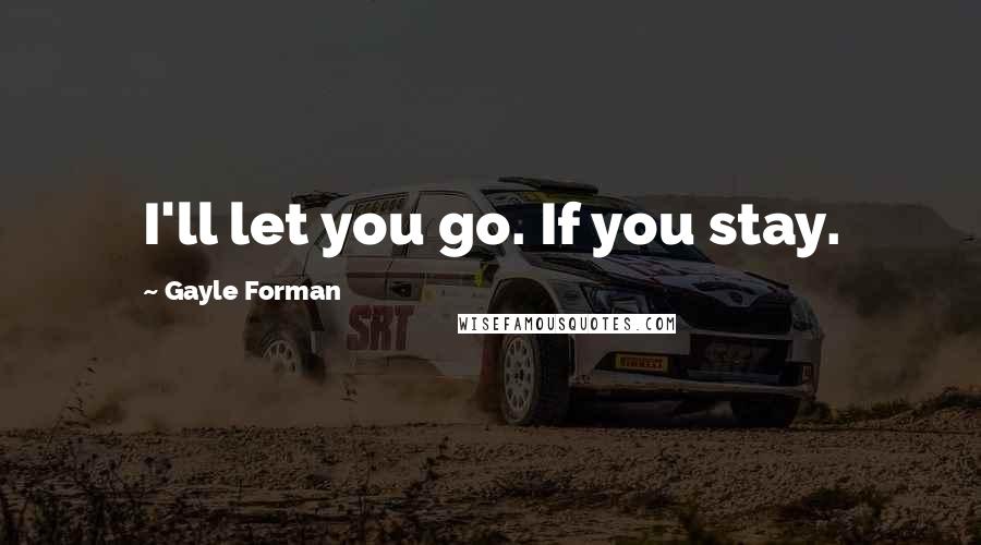 Gayle Forman Quotes: I'll let you go. If you stay.