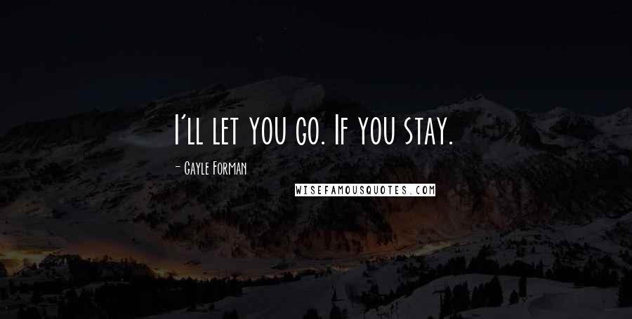 Gayle Forman Quotes: I'll let you go. If you stay.