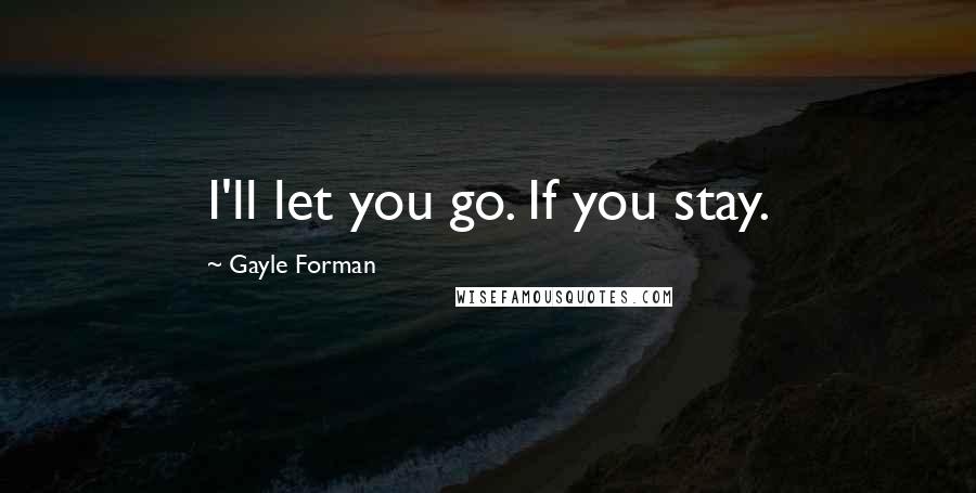 Gayle Forman Quotes: I'll let you go. If you stay.