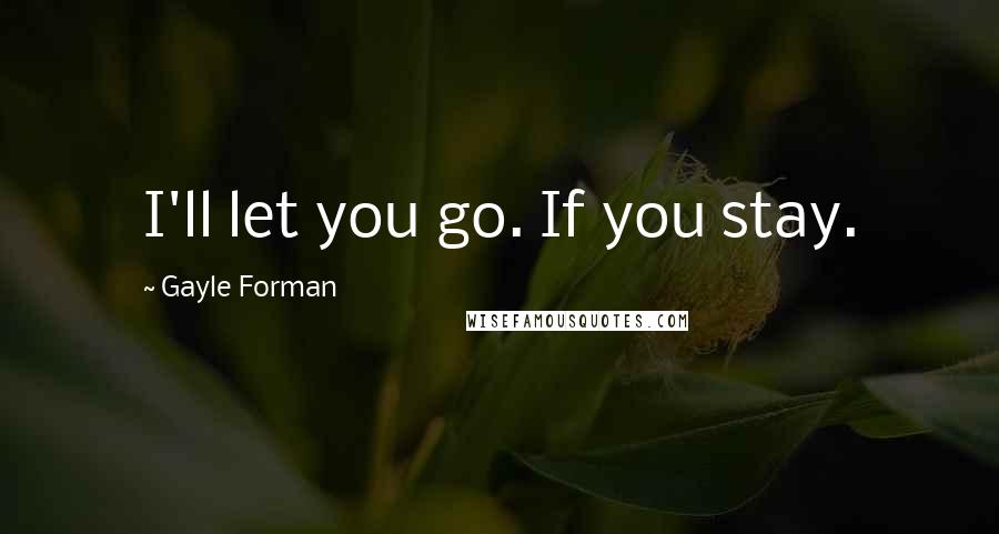Gayle Forman Quotes: I'll let you go. If you stay.