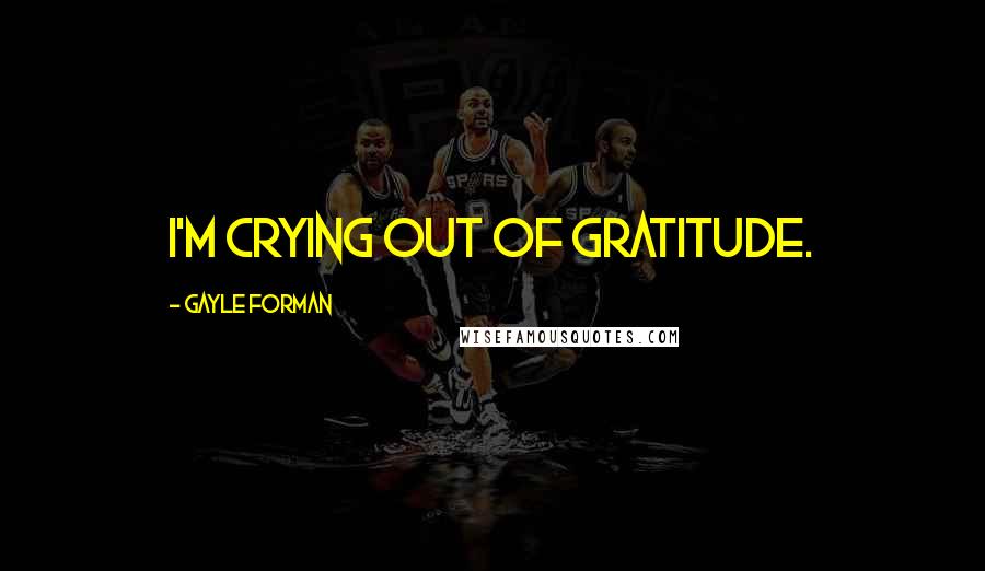 Gayle Forman Quotes: I'm crying out of gratitude.