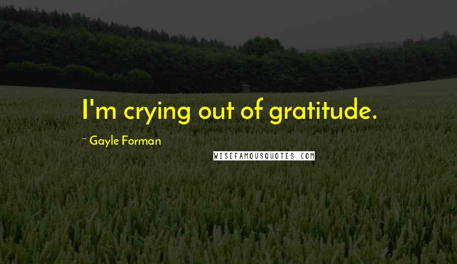 Gayle Forman Quotes: I'm crying out of gratitude.