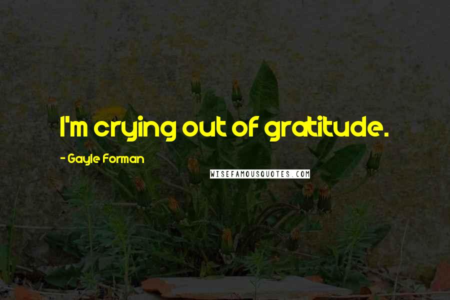 Gayle Forman Quotes: I'm crying out of gratitude.