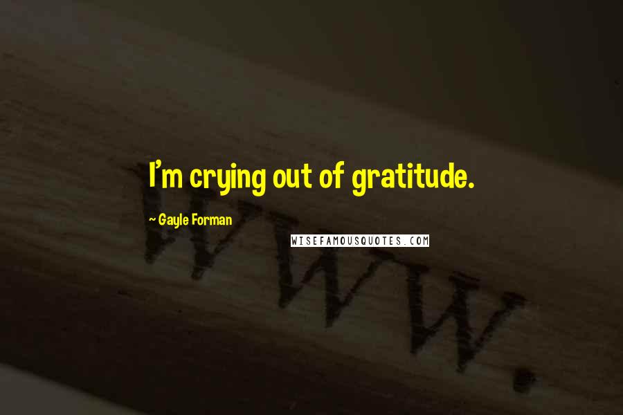 Gayle Forman Quotes: I'm crying out of gratitude.