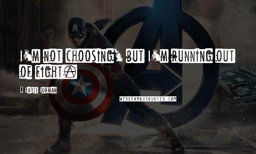 Gayle Forman Quotes: I'm not choosing, but I'm running out of fight.