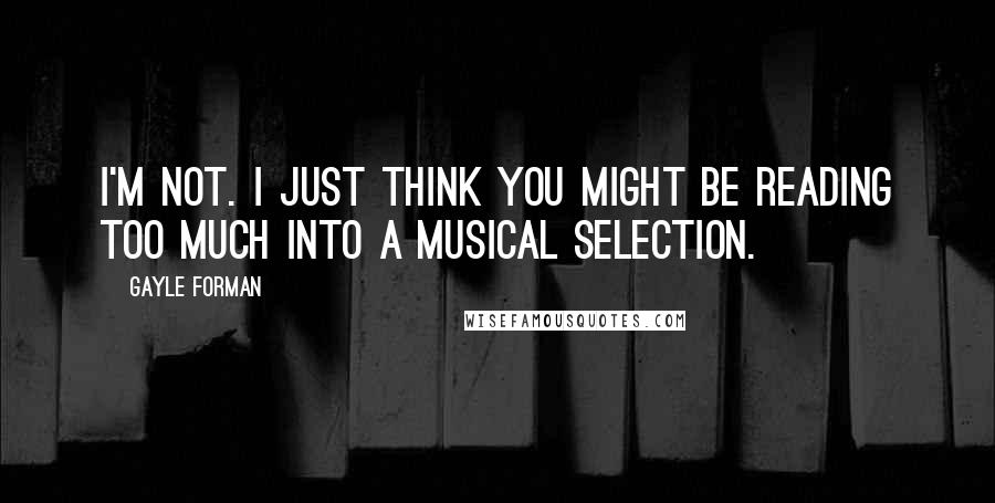 Gayle Forman Quotes: I'm not. I just think you might be reading too much into a musical selection.