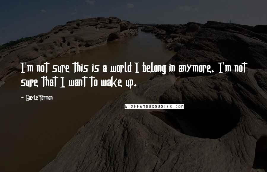Gayle Forman Quotes: I'm not sure this is a world I belong in anymore. I'm not sure that I want to wake up.