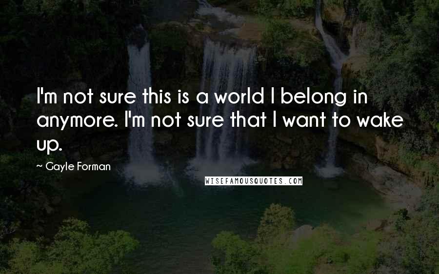 Gayle Forman Quotes: I'm not sure this is a world I belong in anymore. I'm not sure that I want to wake up.
