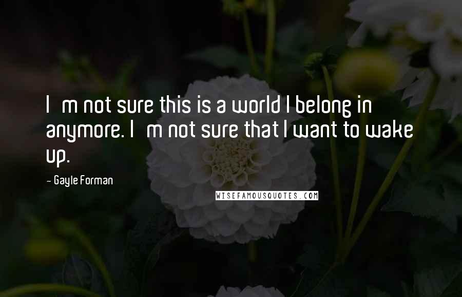 Gayle Forman Quotes: I'm not sure this is a world I belong in anymore. I'm not sure that I want to wake up.