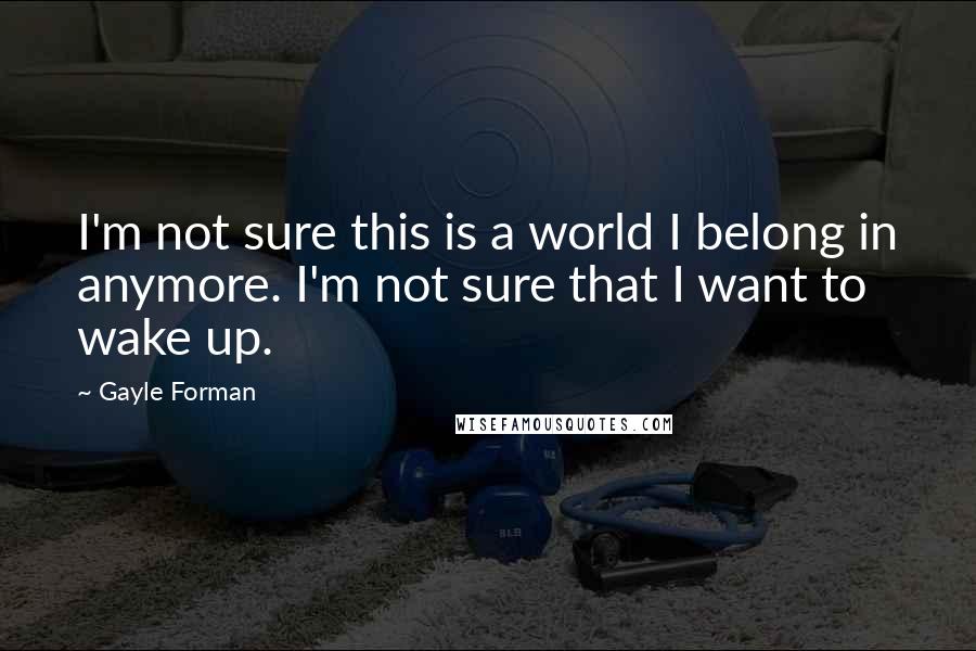 Gayle Forman Quotes: I'm not sure this is a world I belong in anymore. I'm not sure that I want to wake up.
