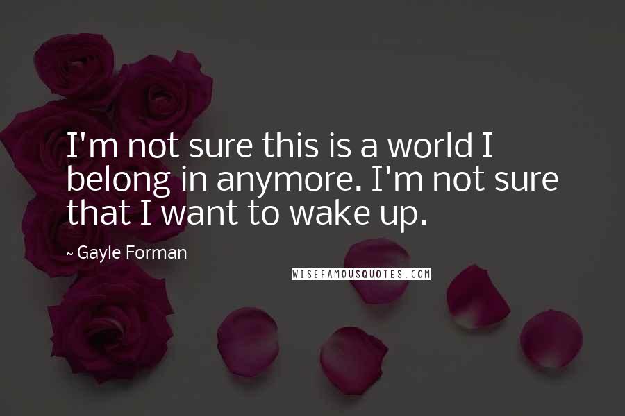 Gayle Forman Quotes: I'm not sure this is a world I belong in anymore. I'm not sure that I want to wake up.