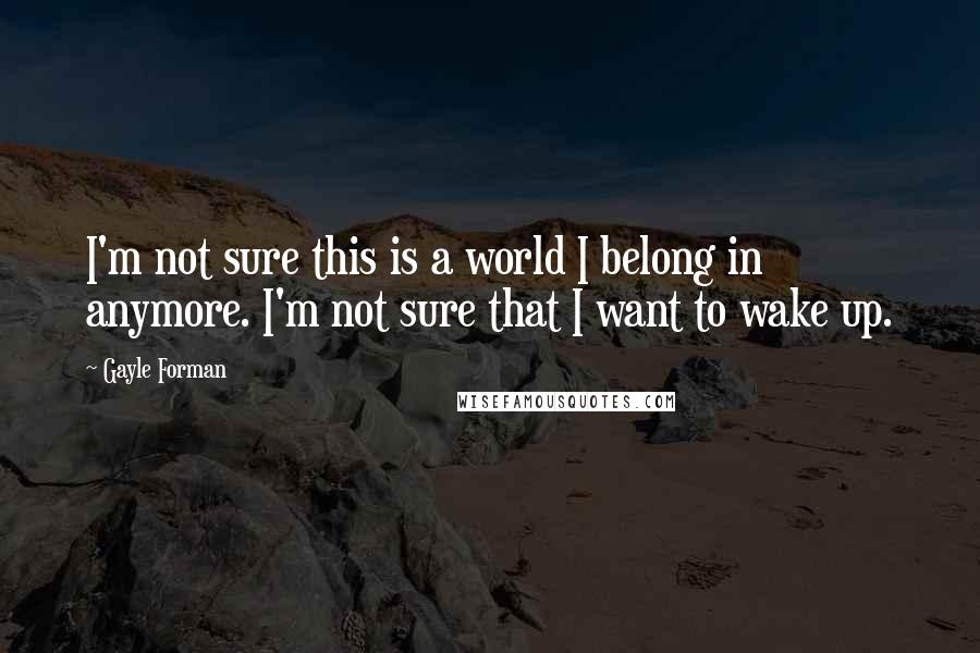 Gayle Forman Quotes: I'm not sure this is a world I belong in anymore. I'm not sure that I want to wake up.
