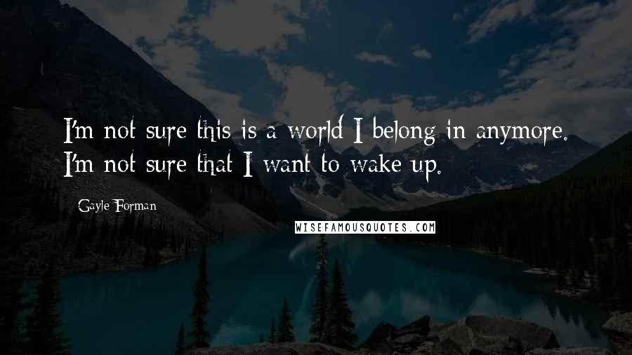 Gayle Forman Quotes: I'm not sure this is a world I belong in anymore. I'm not sure that I want to wake up.