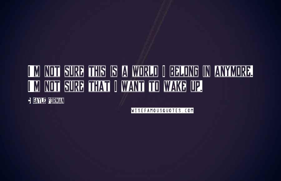 Gayle Forman Quotes: I'm not sure this is a world I belong in anymore. I'm not sure that I want to wake up.