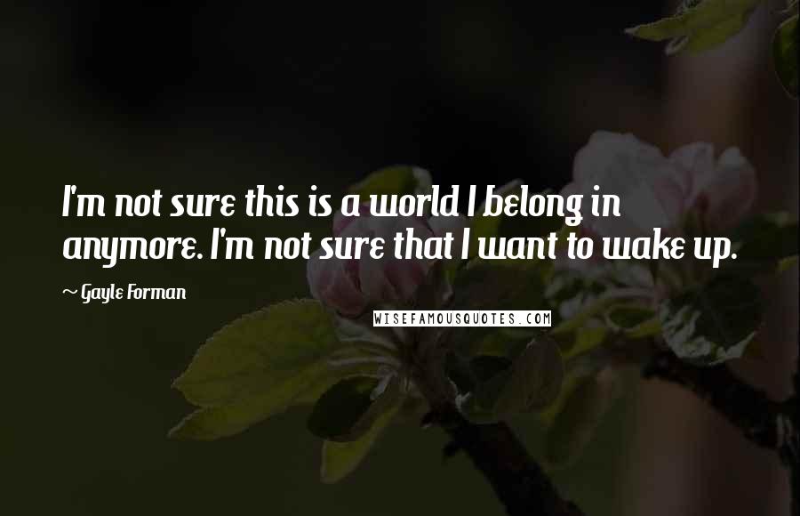 Gayle Forman Quotes: I'm not sure this is a world I belong in anymore. I'm not sure that I want to wake up.