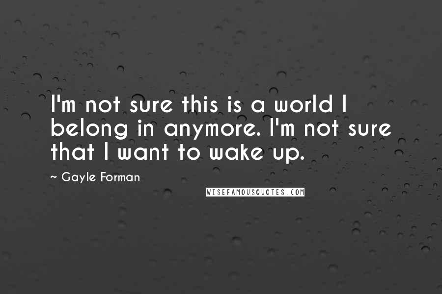 Gayle Forman Quotes: I'm not sure this is a world I belong in anymore. I'm not sure that I want to wake up.