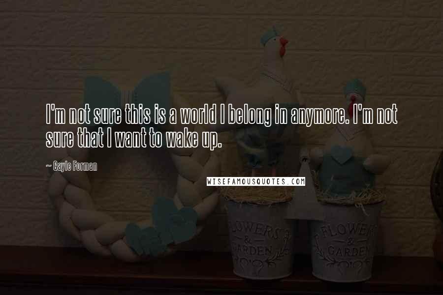 Gayle Forman Quotes: I'm not sure this is a world I belong in anymore. I'm not sure that I want to wake up.