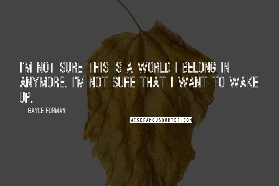 Gayle Forman Quotes: I'm not sure this is a world I belong in anymore. I'm not sure that I want to wake up.