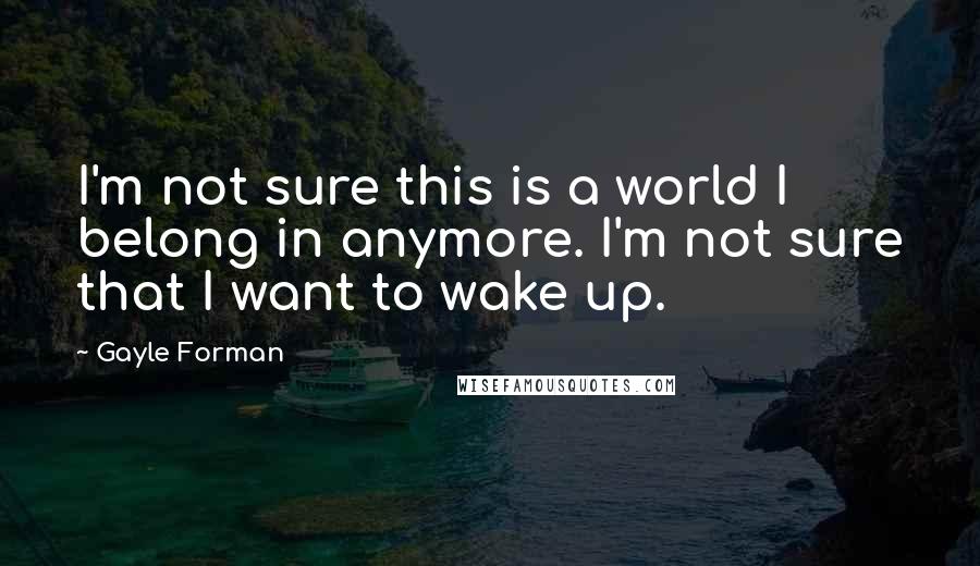Gayle Forman Quotes: I'm not sure this is a world I belong in anymore. I'm not sure that I want to wake up.