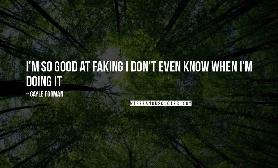 Gayle Forman Quotes: I'm so good at faking I don't even know when I'm doing it