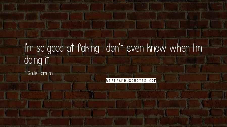 Gayle Forman Quotes: I'm so good at faking I don't even know when I'm doing it