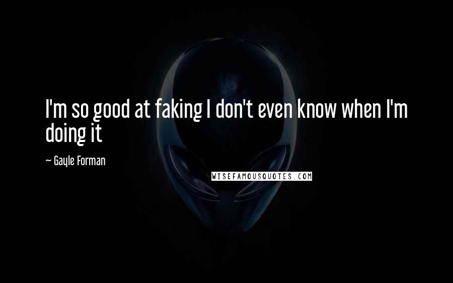 Gayle Forman Quotes: I'm so good at faking I don't even know when I'm doing it