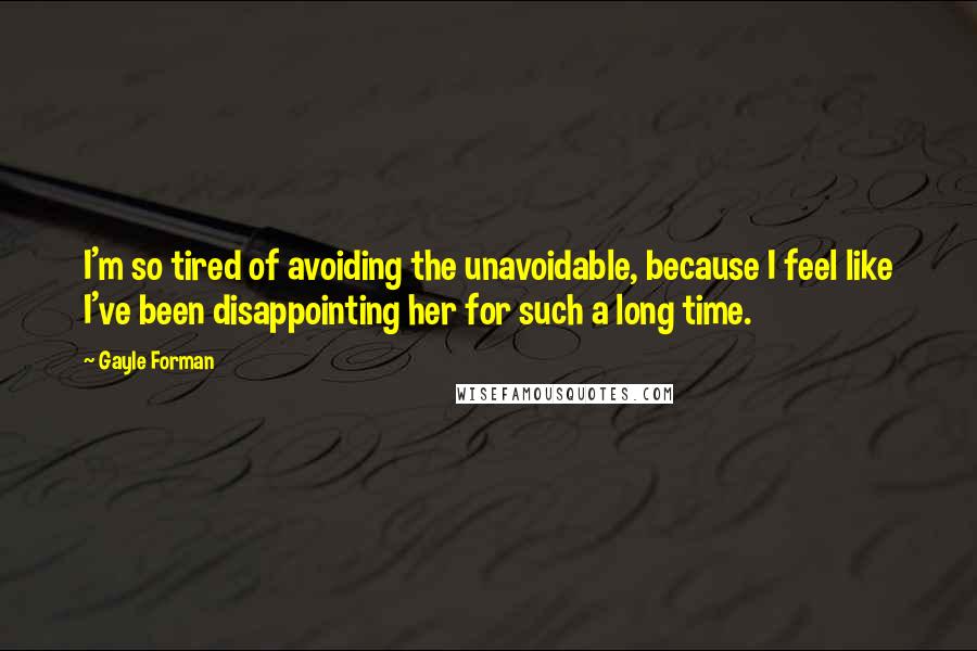 Gayle Forman Quotes: I'm so tired of avoiding the unavoidable, because I feel like I've been disappointing her for such a long time.