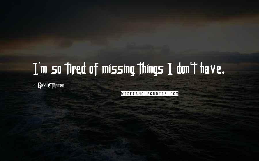 Gayle Forman Quotes: I'm so tired of missing things I don't have.