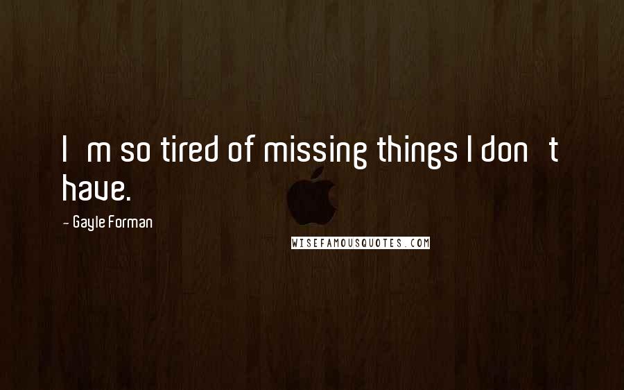 Gayle Forman Quotes: I'm so tired of missing things I don't have.