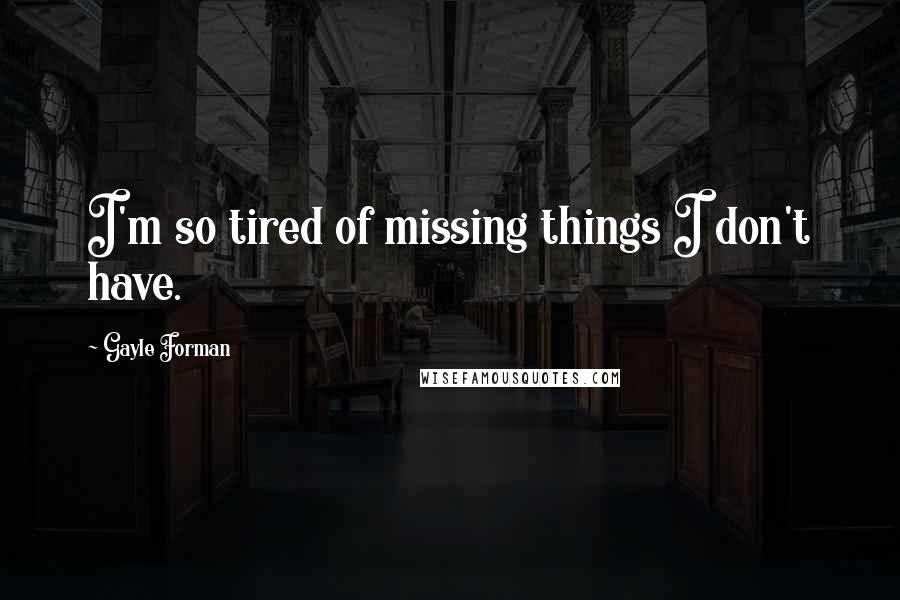 Gayle Forman Quotes: I'm so tired of missing things I don't have.