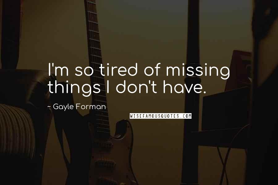 Gayle Forman Quotes: I'm so tired of missing things I don't have.