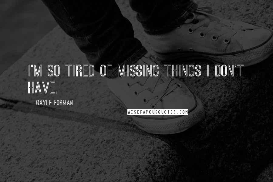 Gayle Forman Quotes: I'm so tired of missing things I don't have.