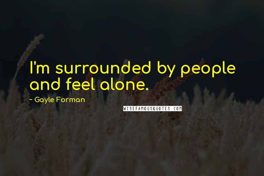 Gayle Forman Quotes: I'm surrounded by people and feel alone.