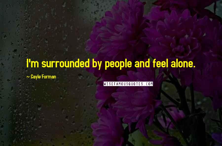 Gayle Forman Quotes: I'm surrounded by people and feel alone.