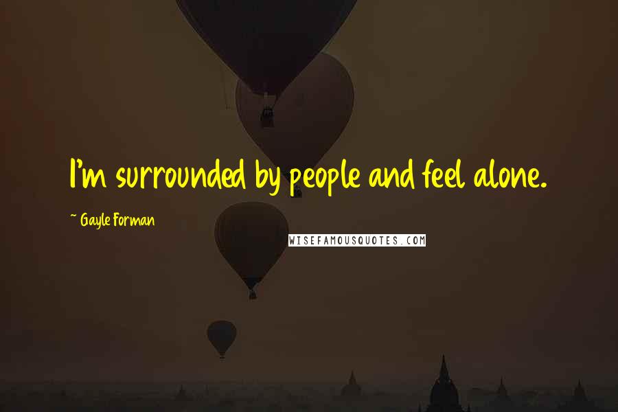 Gayle Forman Quotes: I'm surrounded by people and feel alone.