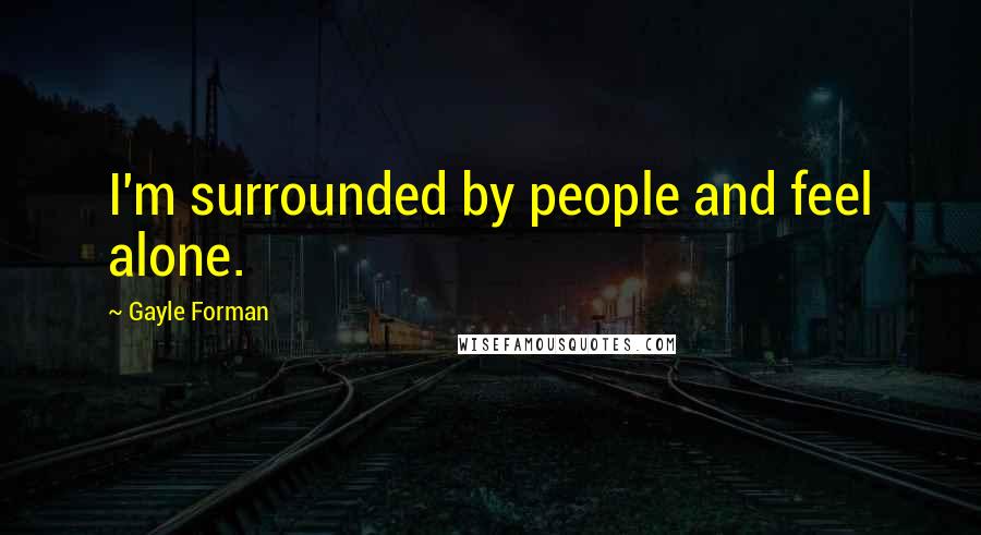 Gayle Forman Quotes: I'm surrounded by people and feel alone.