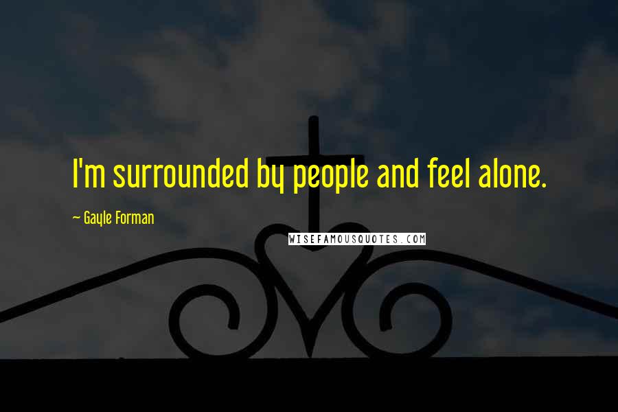 Gayle Forman Quotes: I'm surrounded by people and feel alone.