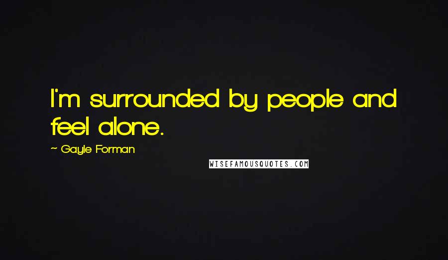 Gayle Forman Quotes: I'm surrounded by people and feel alone.