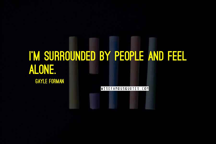 Gayle Forman Quotes: I'm surrounded by people and feel alone.