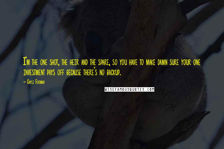 Gayle Forman Quotes: I'm the one shot, the heir and the spare, so you have to make damn sure your one investment pays off because there's no backup.