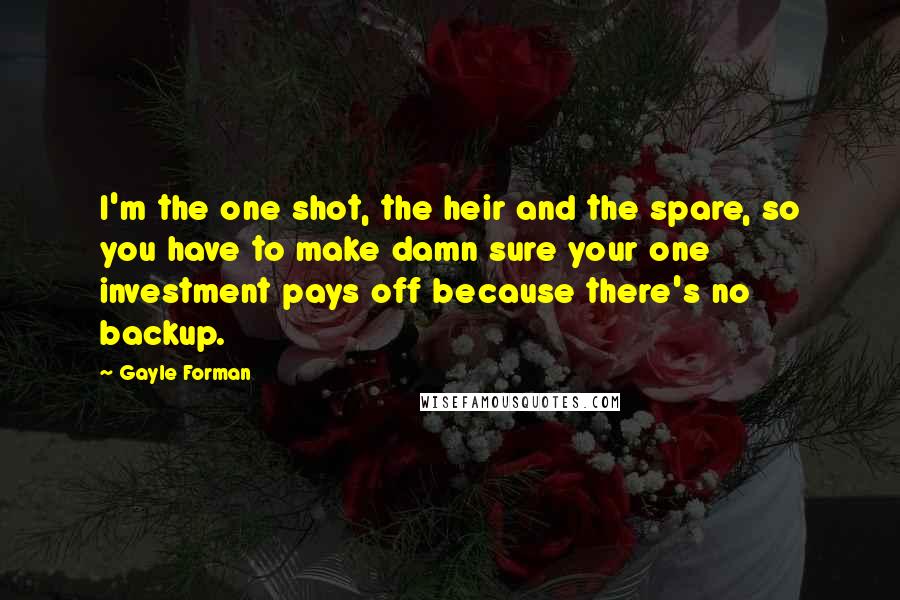 Gayle Forman Quotes: I'm the one shot, the heir and the spare, so you have to make damn sure your one investment pays off because there's no backup.