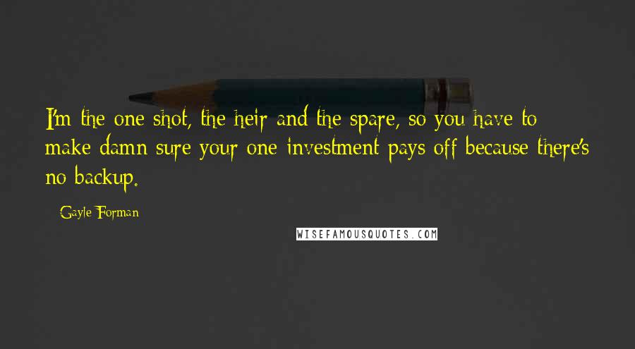 Gayle Forman Quotes: I'm the one shot, the heir and the spare, so you have to make damn sure your one investment pays off because there's no backup.