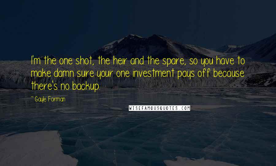 Gayle Forman Quotes: I'm the one shot, the heir and the spare, so you have to make damn sure your one investment pays off because there's no backup.