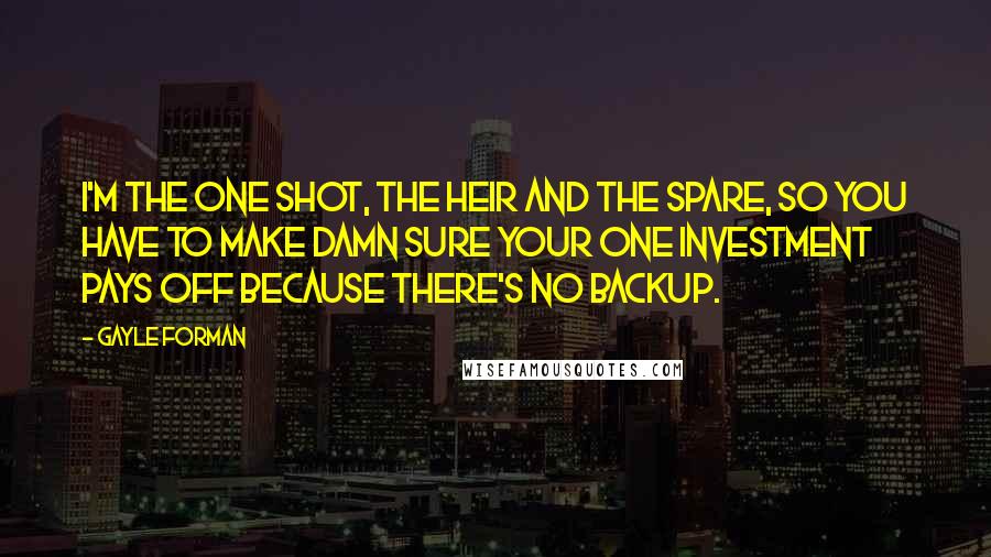 Gayle Forman Quotes: I'm the one shot, the heir and the spare, so you have to make damn sure your one investment pays off because there's no backup.