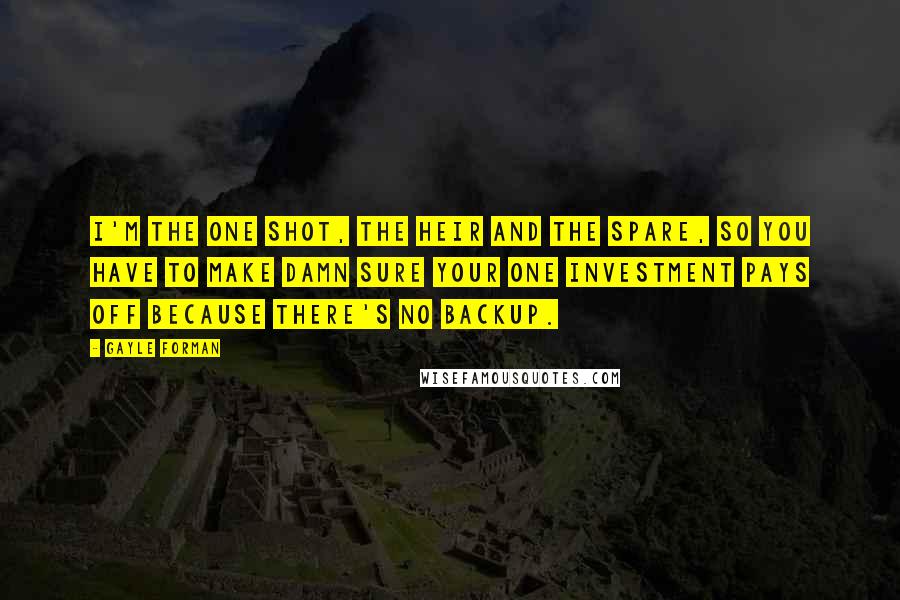 Gayle Forman Quotes: I'm the one shot, the heir and the spare, so you have to make damn sure your one investment pays off because there's no backup.