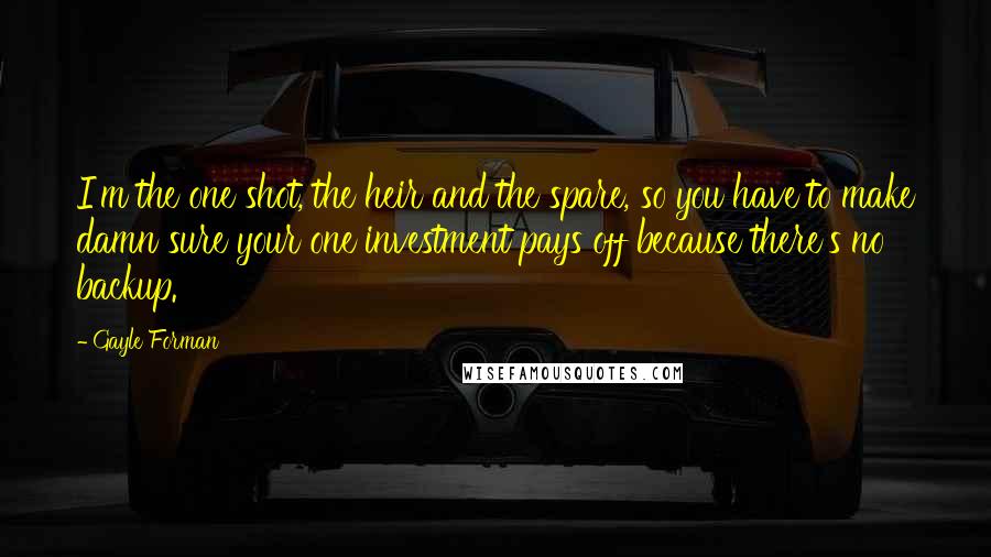 Gayle Forman Quotes: I'm the one shot, the heir and the spare, so you have to make damn sure your one investment pays off because there's no backup.