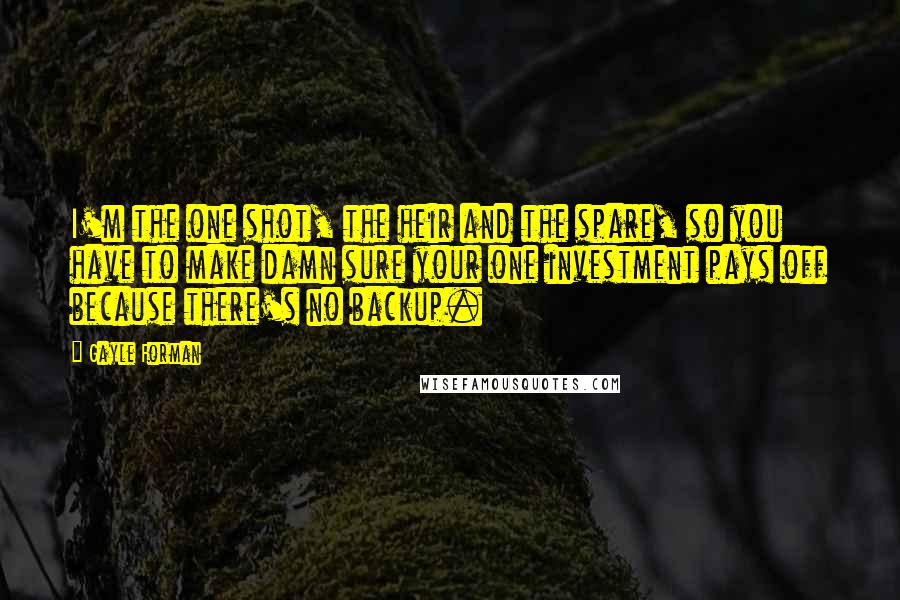 Gayle Forman Quotes: I'm the one shot, the heir and the spare, so you have to make damn sure your one investment pays off because there's no backup.