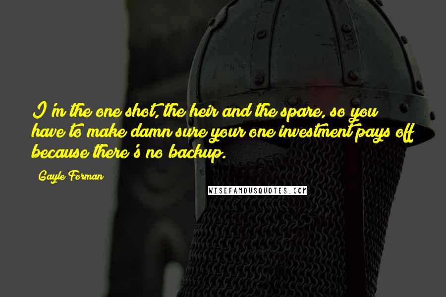 Gayle Forman Quotes: I'm the one shot, the heir and the spare, so you have to make damn sure your one investment pays off because there's no backup.