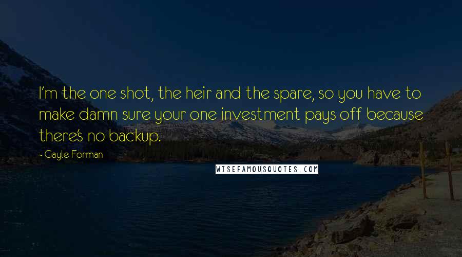 Gayle Forman Quotes: I'm the one shot, the heir and the spare, so you have to make damn sure your one investment pays off because there's no backup.