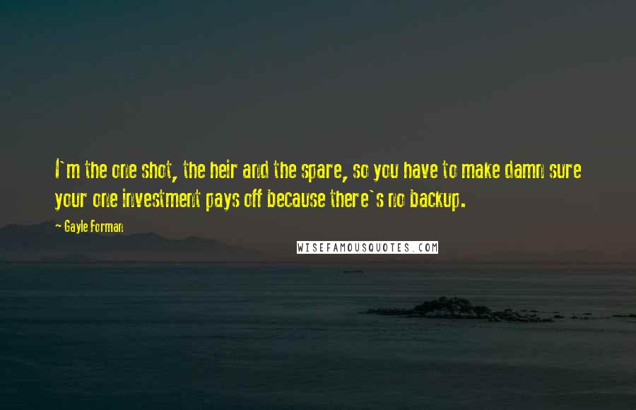 Gayle Forman Quotes: I'm the one shot, the heir and the spare, so you have to make damn sure your one investment pays off because there's no backup.